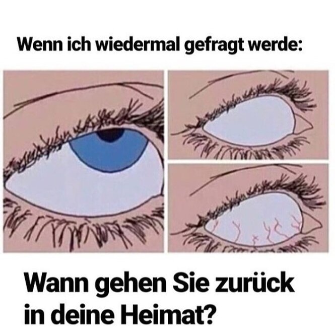 Ein Auge in drei unterschiedlichen Stadien des Verdrehens. Schrit: "Wenn ich wiedermal gefragt werde: Wann gehen Sie zurück in deine Heimat?"